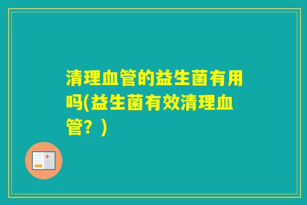 清理的益生菌有用吗(益生菌有效清理?) 清理的益生菌有用吗(益生菌有效清理?)