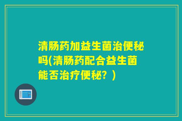 清肠药加益生菌吗(清肠药配合益生菌能否？)