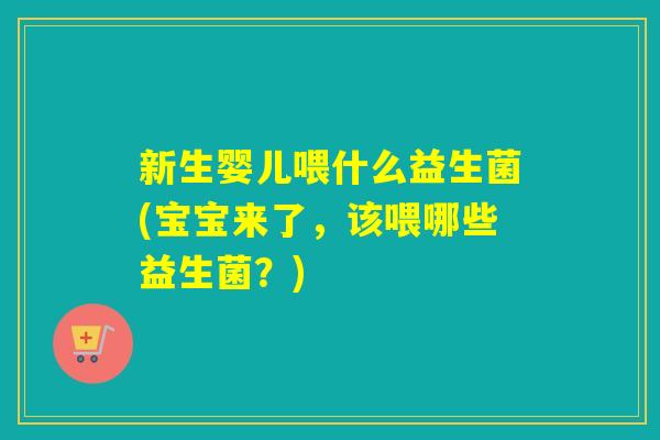 新生婴儿喂什么益生菌(宝宝来了,该喂哪些益生菌?) 新生婴儿喂什么益生菌(宝宝来了,该喂哪些益生菌?)