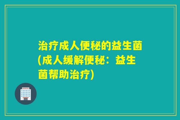 成人的益生菌(成人缓解:益生菌帮助) 成人的益生菌(成人缓解:益生菌帮助)