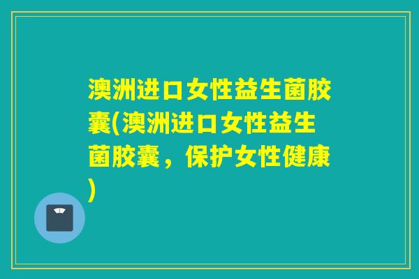 澳洲进口女性益生菌胶囊(澳洲进口女性益生菌胶囊，保护女性健康)