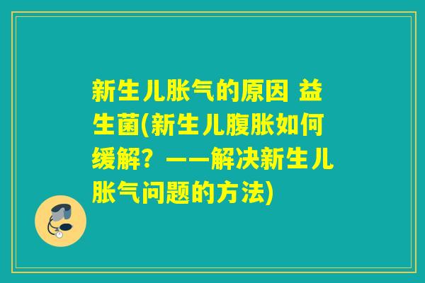 新生儿的原因 益生菌(新生儿如何缓解?——解决新生儿问题的方法) 新生儿的原因 益生菌(新生儿如何缓解?——解决新生儿问题的方法)