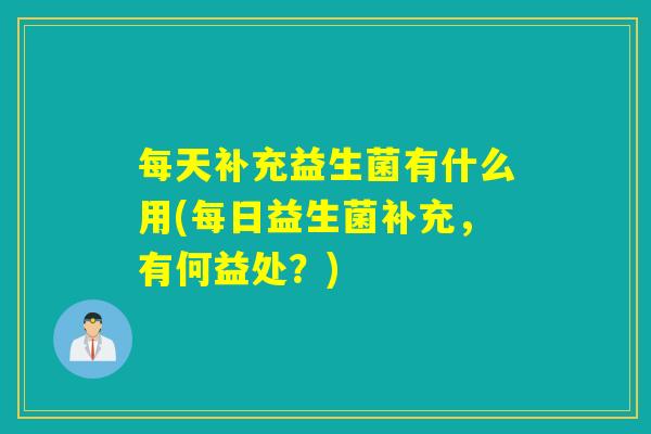 每天补充益生菌有什么用(每日益生菌补充，有何益处？)