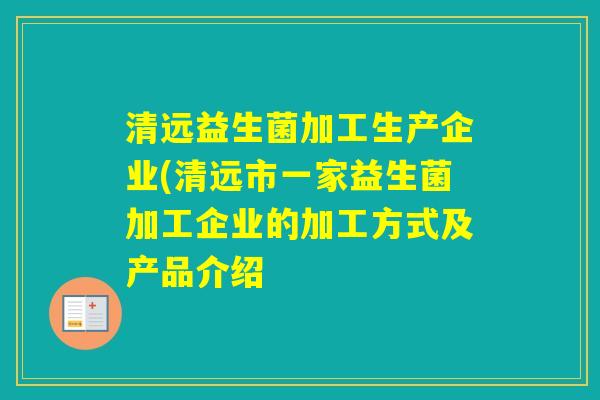 清远益生菌加工生产企业(清远市一家益生菌加工企业的加工方式及产品介绍
