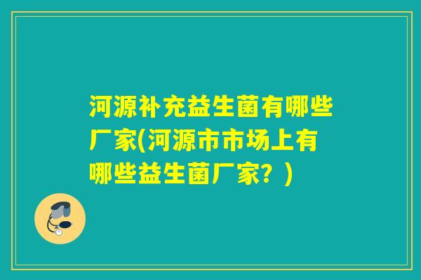 河源补充益生菌有哪些厂家(河源市市场上有哪些益生菌厂家？)
