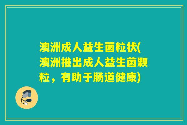 澳洲成人益生菌粒状(澳洲推出成人益生菌颗粒,有助于肠道健康) 澳洲成人益生菌粒状(澳洲推出成人益生菌颗粒,有助于肠道健康)