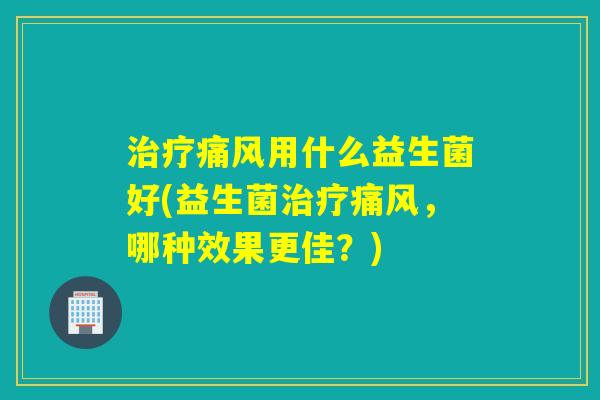 痛风用什么益生菌好(益生菌痛风,哪种效果更佳?) 痛风用什么益生菌好(益生菌痛风,哪种效果更佳?)