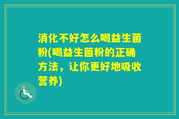 消化不好怎么喝益生菌粉(喝益生菌粉的正确方法，让你更好地吸收营养)