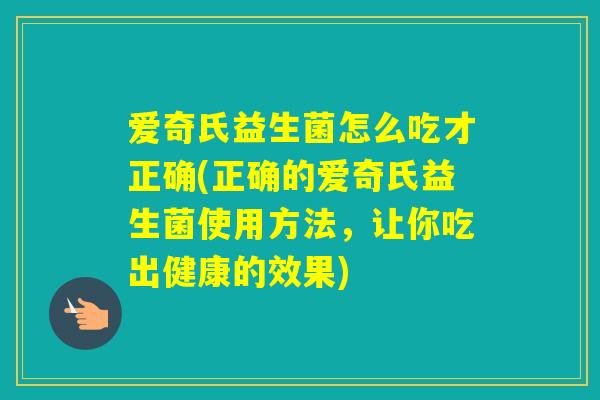 爱奇氏益生菌怎么吃才正确(正确的爱奇氏益生菌使用方法,让你吃出健康的效果) 爱奇氏益生菌怎么吃才正确(正确的爱奇氏益生菌使用方法,让你吃出健康的效果)