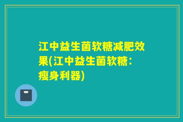 江中益生菌软糖效果(江中益生菌软糖：瘦身利器)