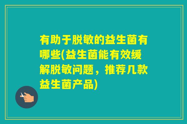 有助于脱敏的益生菌有哪些(益生菌能有效缓解脱敏问题，推荐几款益生菌产品)