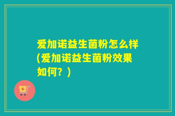 爱加诺益生菌粉怎么样(爱加诺益生菌粉效果如何?) 爱加诺益生菌粉怎么样(爱加诺益生菌粉效果如何?)