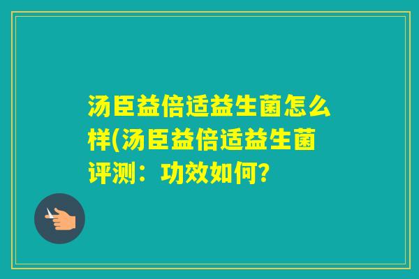 汤臣益倍适益生菌怎么样(汤臣益倍适益生菌评测:功效如何? 汤臣益倍适益生菌怎么样(汤臣益倍适益生菌评测:功效如何?