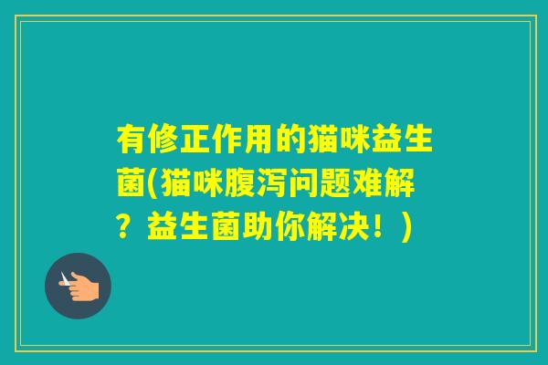 有修正作用的猫咪益生菌(猫咪问题难解？益生菌助你解决！)