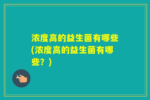 浓度高的益生菌有哪些(浓度高的益生菌有哪些？)