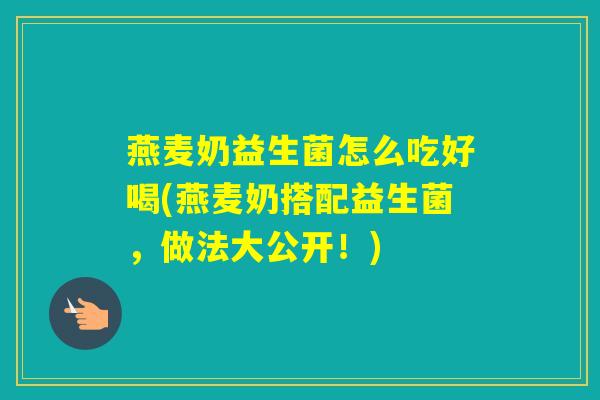 燕麦奶益生菌怎么吃好喝(燕麦奶搭配益生菌，做法大公开！)