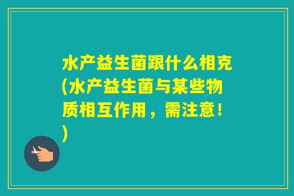 水产益生菌跟什么相克(水产益生菌与某些物质相互作用,需注意!) 水产益生菌跟什么相克(水产益生菌与某些物质相互作用,需注意!)