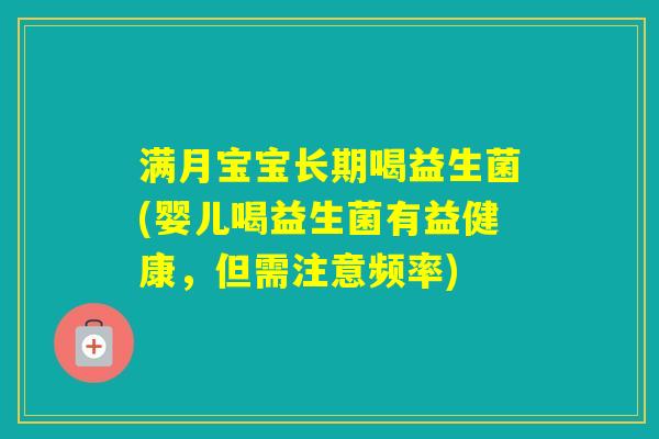 满月宝宝长期喝益生菌(婴儿喝益生菌有益健康,但需注意频率) 满月宝宝长期喝益生菌(婴儿喝益生菌有益健康,但需注意频率)