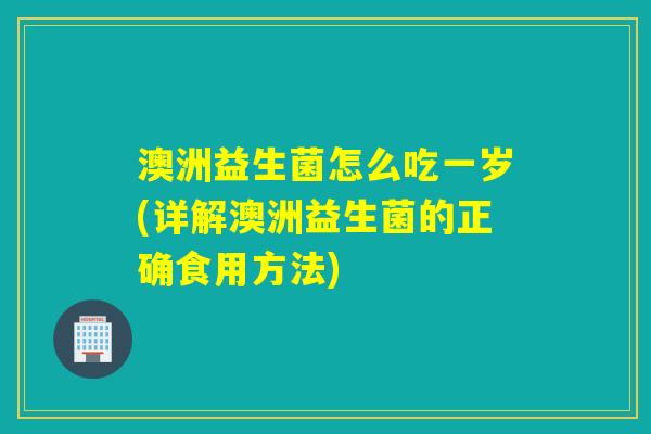 澳洲益生菌怎么吃一岁(详解澳洲益生菌的正确食用方法)