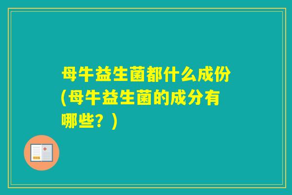 母牛益生菌都什么成份(母牛益生菌的成分有哪些?) 母牛益生菌都什么成份(母牛益生菌的成分有哪些?)