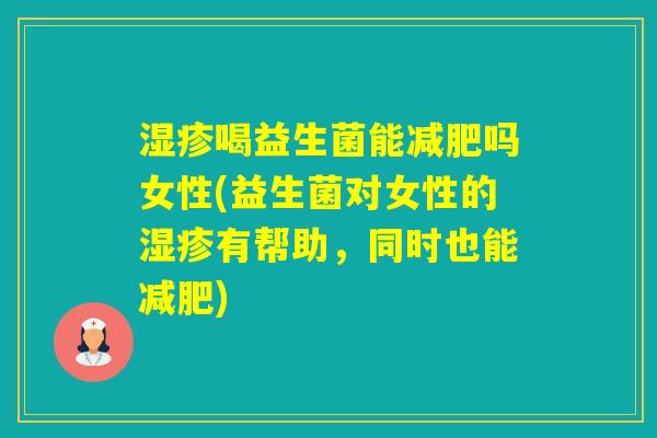 喝益生菌能吗女性(益生菌对女性的有帮助，同时也能)