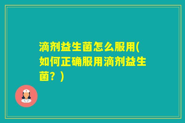 滴剂益生菌怎么服用(如何正确服用滴剂益生菌?) 滴剂益生菌怎么服用(如何正确服用滴剂益生菌?)