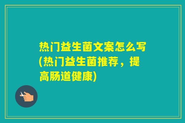 热门益生菌文案怎么写(热门益生菌推荐，提高肠道健康)