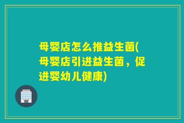 母婴店怎么推益生菌(母婴店引进益生菌，促进婴幼儿健康)