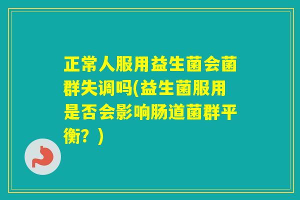 正常人服用益生菌会菌群失调吗(益生菌服用是否会影响肠道菌群平衡？)