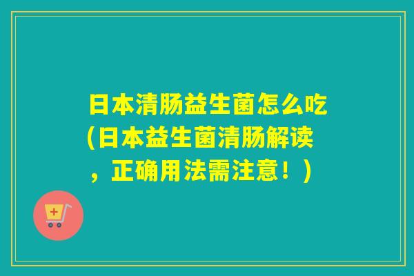 日本清肠益生菌怎么吃(日本益生菌清肠解读，正确用法需注意！)