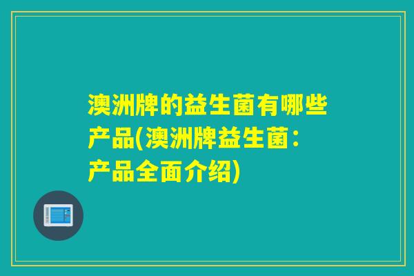 澳洲牌的益生菌有哪些产品(澳洲牌益生菌：产品全面介绍)