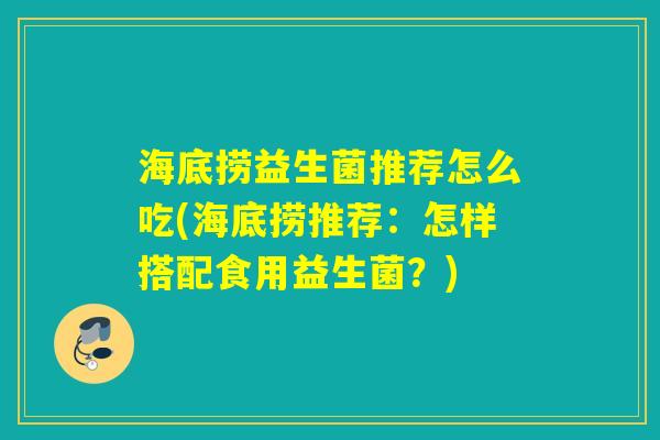 海底捞益生菌推荐怎么吃(海底捞推荐：怎样搭配食用益生菌？)