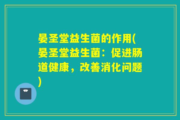 晏圣堂益生菌的作用(晏圣堂益生菌：促进肠道健康，改善消化问题)
