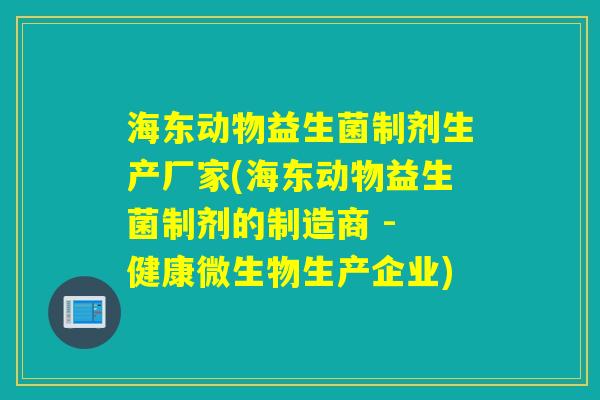 海东动物益生菌制剂生产厂家(海东动物益生菌制剂的制造商 - 健康微生物生产企业)