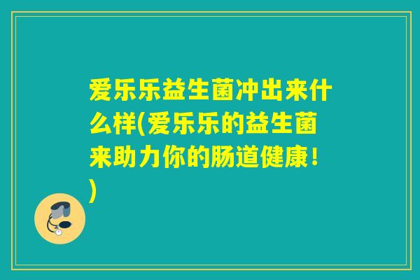 爱乐乐益生菌冲出来什么样(爱乐乐的益生菌来助力你的肠道健康!) 爱乐乐益生菌冲出来什么样(爱乐乐的益生菌来助力你的肠道健康!)