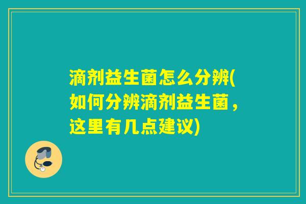 滴剂益生菌怎么分辨(如何分辨滴剂益生菌，这里有几点建议)