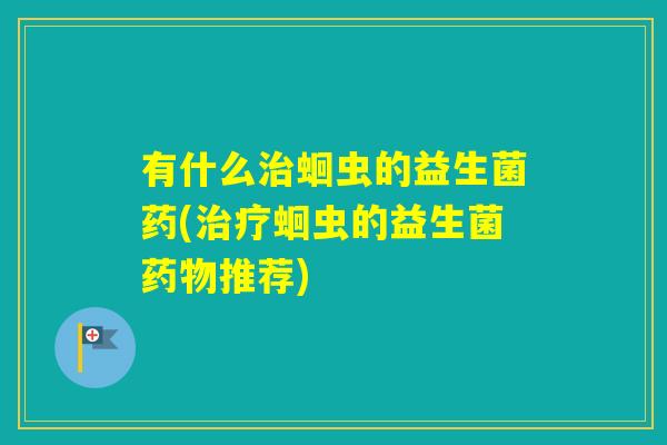 有什么蛔虫的益生菌药(蛔虫的益生菌推荐) 有什么蛔虫的益生菌药(蛔虫的益生菌推荐)