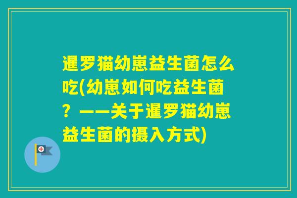 暹罗猫幼崽益生菌怎么吃(幼崽如何吃益生菌？——关于暹罗猫幼崽益生菌的摄入方式)