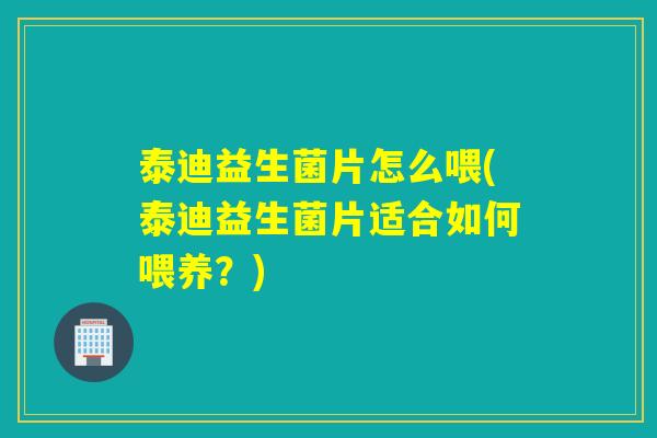 泰迪益生菌片怎么喂(泰迪益生菌片适合如何喂养？)