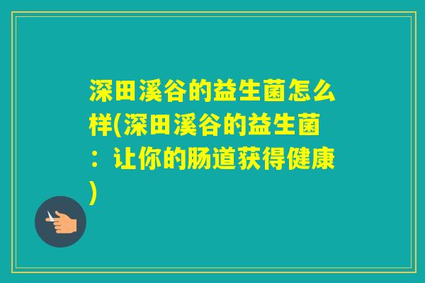 深田溪谷的益生菌怎么样(深田溪谷的益生菌：让你的肠道获得健康)