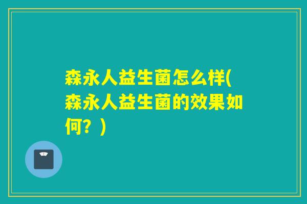 森永人益生菌怎么样(森永人益生菌的效果如何？)