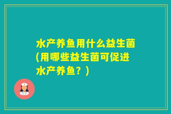 水产养鱼用什么益生菌(用哪些益生菌可促进水产养鱼?) 水产养鱼用什么益生菌(用哪些益生菌可促进水产养鱼?)