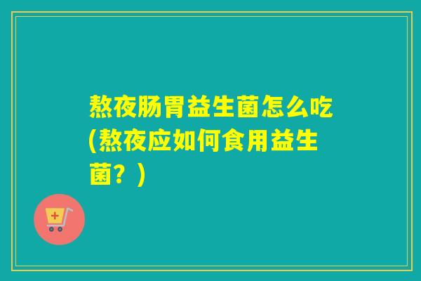 熬夜肠胃益生菌怎么吃(熬夜应如何食用益生菌？)