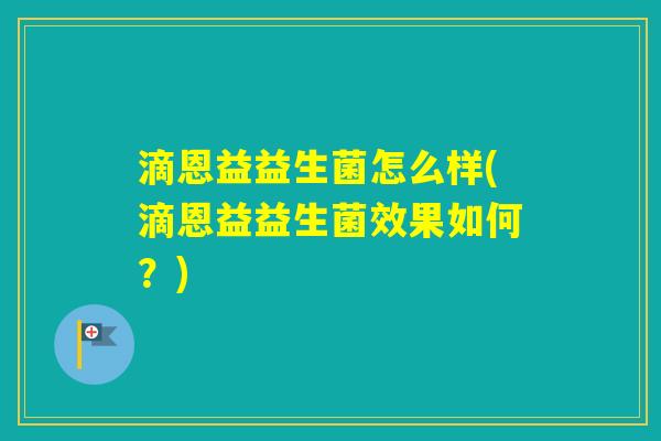 滴恩益益生菌怎么样(滴恩益益生菌效果如何?) 滴恩益益生菌怎么样(滴恩益益生菌效果如何?)