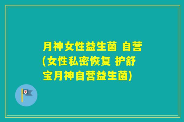 月神女性益生菌 自营(女性私密恢复 护舒宝月神自营益生菌)