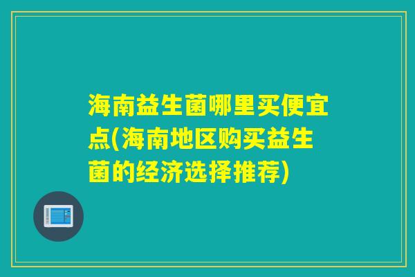 海南益生菌哪里买便宜点(海南地区购买益生菌的经济选择推荐)