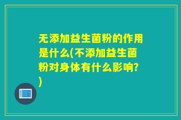 无添加益生菌粉的作用是什么(不添加益生菌粉对身体有什么影响？)