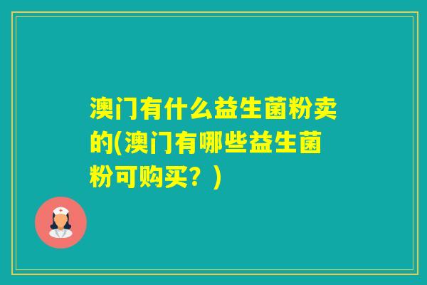 澳门有什么益生菌粉卖的(澳门有哪些益生菌粉可购买？)