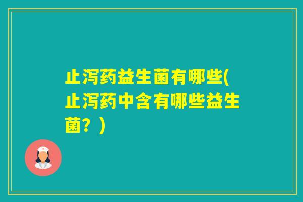 止泻药益生菌有哪些(止泻药中含有哪些益生菌？)
