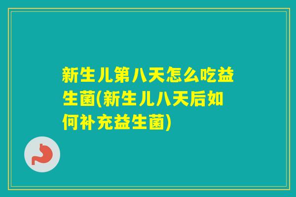 新生儿第八天怎么吃益生菌(新生儿八天后如何补充益生菌)